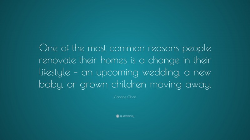 Candice Olson Quote: “One of the most common reasons people renovate their homes is a change in their lifestyle – an upcoming wedding, a new baby, or grown children moving away.”