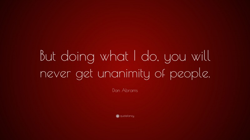 Dan Abrams Quote: “But doing what I do, you will never get unanimity of people.”