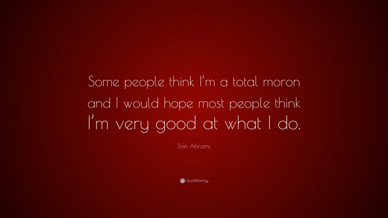 Dan Abrams Quote: “Some people think I’m a total moron and I would hope most people think I’m very good at what I do.”