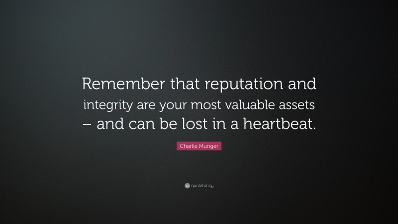 Charlie Munger Quote: “Remember that reputation and integrity are your most valuable assets – and can be lost in a heartbeat.”