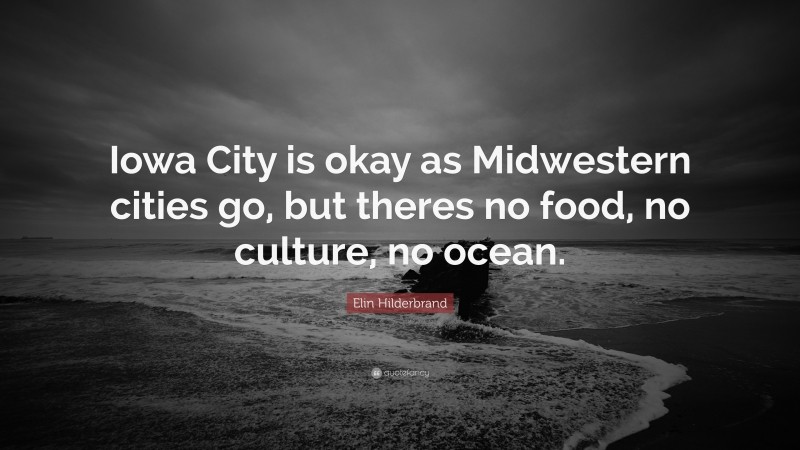 Elin Hilderbrand Quote: “Iowa City is okay as Midwestern cities go, but theres no food, no culture, no ocean.”