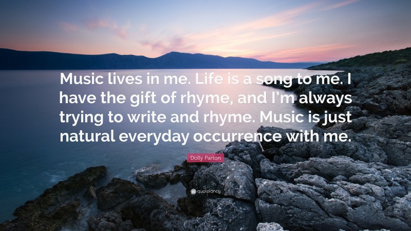 Dolly Parton Quote: “Music lives in me. Life is a song to me. I have the gift of rhyme, and I’m always trying to write and rhyme. Music is just natural everyday occurrence with me.”