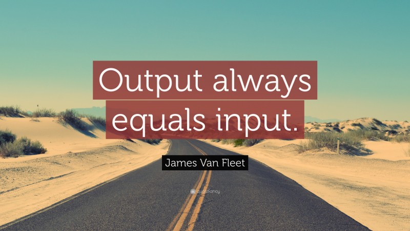James Van Fleet Quote: “Output always equals input.”