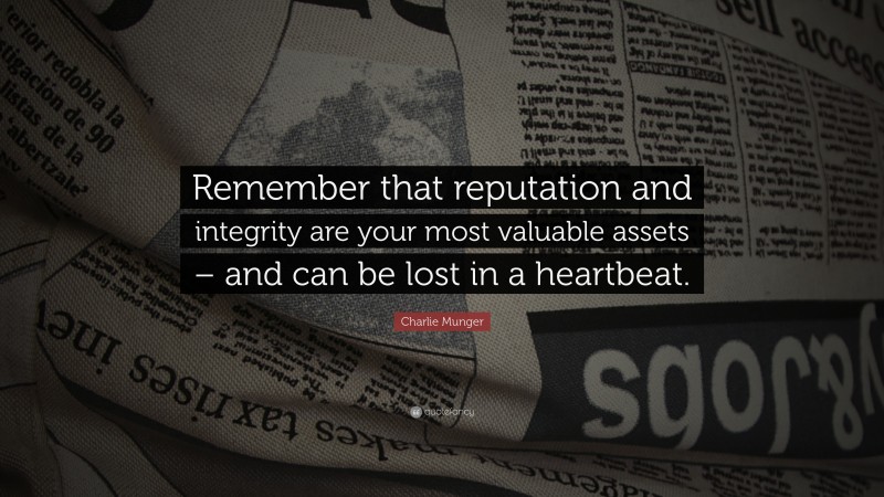 Charlie Munger Quote: “Remember that reputation and integrity are your most valuable assets – and can be lost in a heartbeat.”