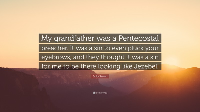 Dolly Parton Quote: “My grandfather was a Pentecostal preacher. It was a sin to even pluck your eyebrows, and they thought it was a sin for me to be there looking like Jezebel.”