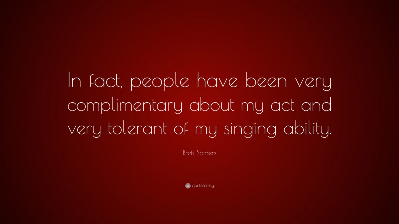 Brett Somers Quote: “In fact, people have been very complimentary about my act and very tolerant of my singing ability.”