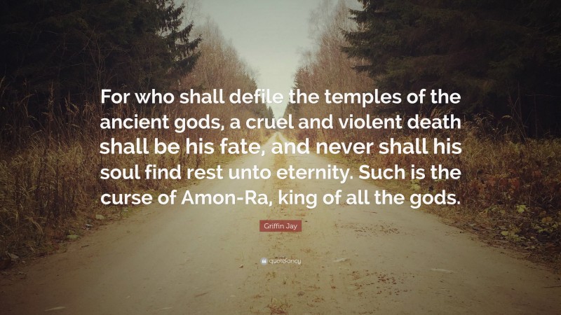 Griffin Jay Quote: “For who shall defile the temples of the ancient gods, a cruel and violent death shall be his fate, and never shall his soul find rest unto eternity. Such is the curse of Amon-Ra, king of all the gods.”