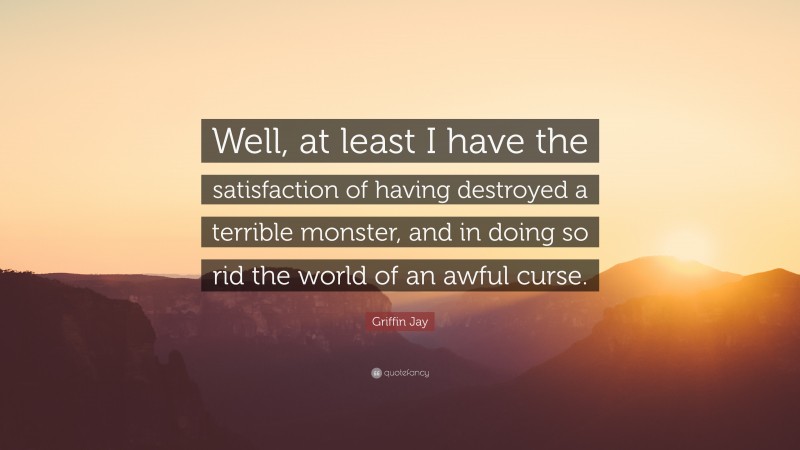 Griffin Jay Quote: “Well, at least I have the satisfaction of having destroyed a terrible monster, and in doing so rid the world of an awful curse.”