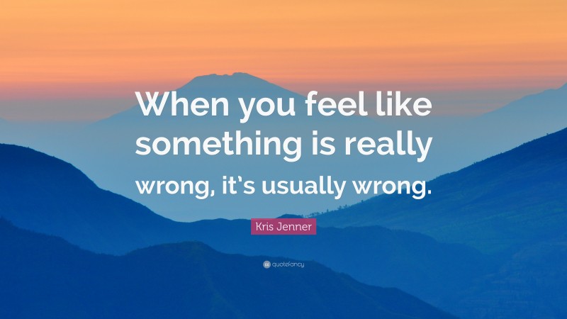 Kris Jenner Quote: “When you feel like something is really wrong, it’s usually wrong.”