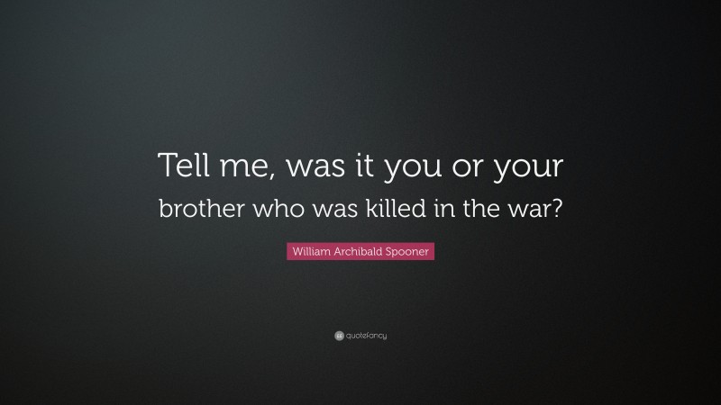 William Archibald Spooner Quote: “Tell me, was it you or your brother who was killed in the war?”