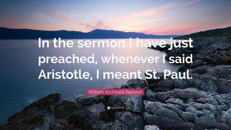 William Archibald Spooner Quote: “In the sermon I have just preached, whenever I said Aristotle, I meant St. Paul.”