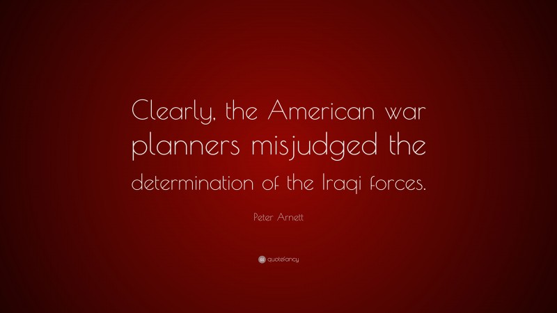 Peter Arnett Quote: “Clearly, the American war planners misjudged the determination of the Iraqi forces.”