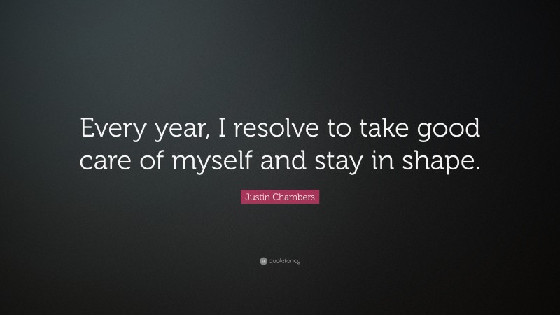 Justin Chambers Quote: “Every year, I resolve to take good care of myself and stay in shape.”