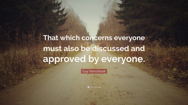 Guy Verhofstadt Quote: “That which concerns everyone must also be discussed and approved by everyone.”