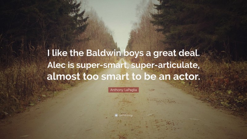 Anthony LaPaglia Quote: “I like the Baldwin boys a great deal. Alec is super-smart, super-articulate, almost too smart to be an actor.”