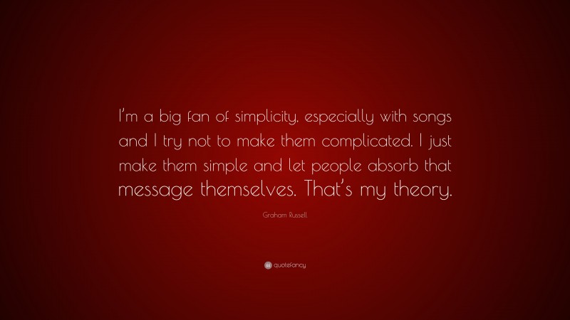 Graham Russell Quote: “I’m a big fan of simplicity, especially with songs and I try not to make them complicated. I just make them simple and let people absorb that message themselves. That’s my theory.”