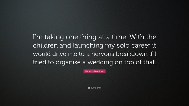 Natasha Hamilton Quote: “I’m taking one thing at a time. With the children and launching my solo career it would drive me to a nervous breakdown if I tried to organise a wedding on top of that.”
