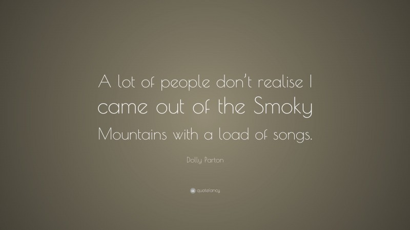 Dolly Parton Quote: “A lot of people don’t realise I came out of the Smoky Mountains with a load of songs.”