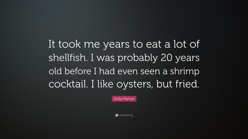 Dolly Parton Quote: “It took me years to eat a lot of shellfish. I was probably 20 years old before I had even seen a shrimp cocktail. I like oysters, but fried.”