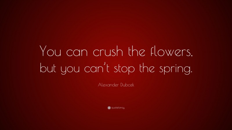 Alexander Dubcek Quote: “You can crush the flowers, but you can’t stop the spring.”