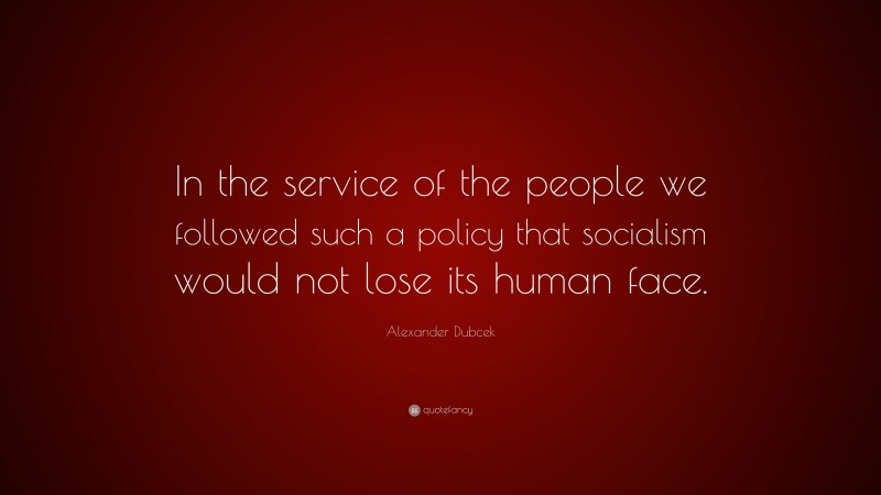 Alexander Dubcek Quote: “In the service of the people we followed such a policy that socialism would not lose its human face.”