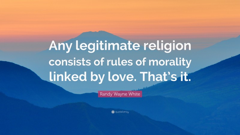 Randy Wayne White Quote: “Any legitimate religion consists of rules of morality linked by love. That’s it.”