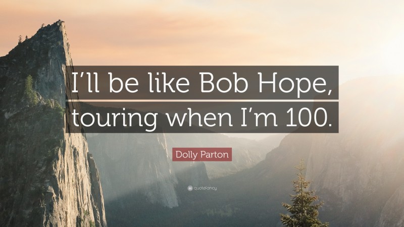 Dolly Parton Quote: “I’ll be like Bob Hope, touring when I’m 100.”