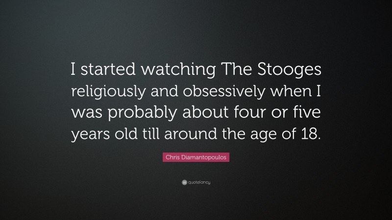 Chris Diamantopoulos Quote: “I started watching The Stooges religiously and obsessively when I was probably about four or five years old till around the age of 18.”