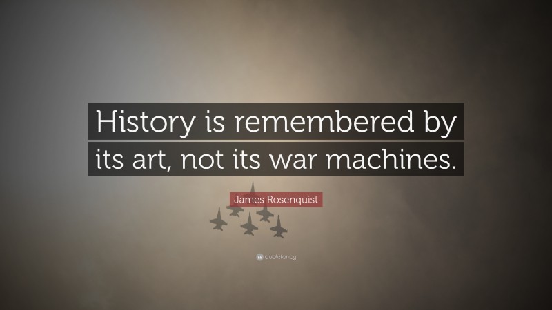 James Rosenquist Quote: “History is remembered by its art, not its war machines.”