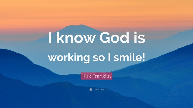 Kirk Franklin Quote: “I know God is working so I smile!”