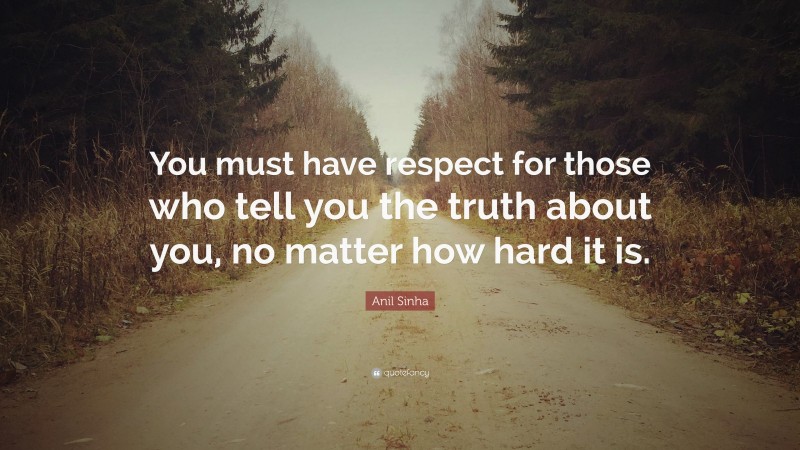 Anil Sinha Quote: “You must have respect for those who tell you the truth about you, no matter how hard it is.”