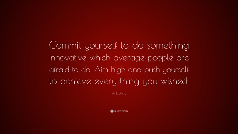 Anil Sinha Quote: “Commit yourself to do something innovative which average people are afraid to do. Aim high and push yourself to achieve every thing you wished.”