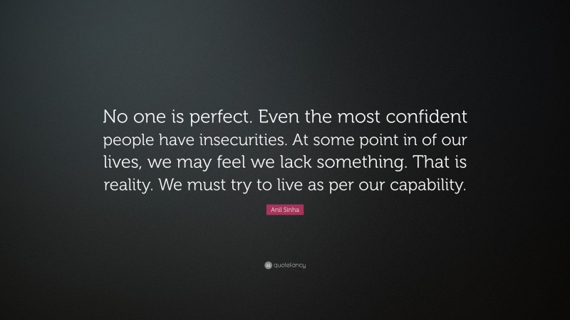 Anil Sinha Quote: “No one is perfect. Even the most confident people have insecurities. At some point in of our lives, we may feel we lack something. That is reality. We must try to live as per our capability.”