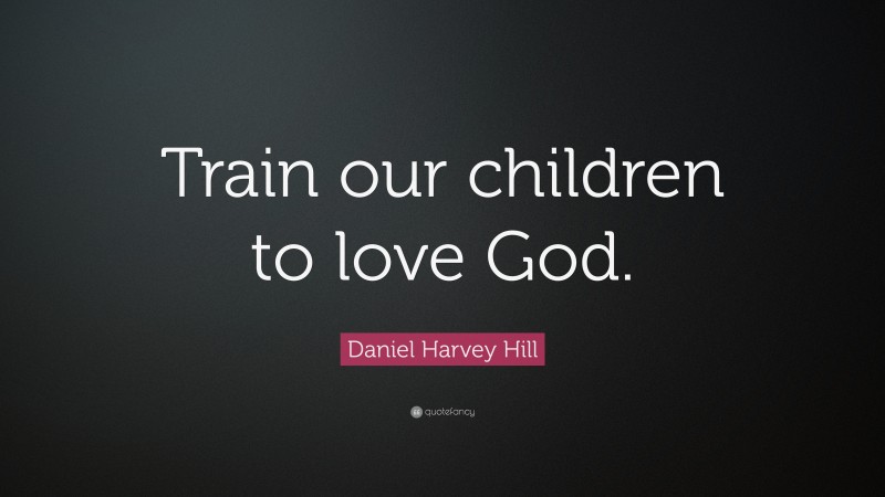 Daniel Harvey Hill Quote: “Train our children to love God.”