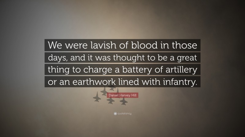 Daniel Harvey Hill Quote: “We were lavish of blood in those days, and it was thought to be a great thing to charge a battery of artillery or an earthwork lined with infantry.”
