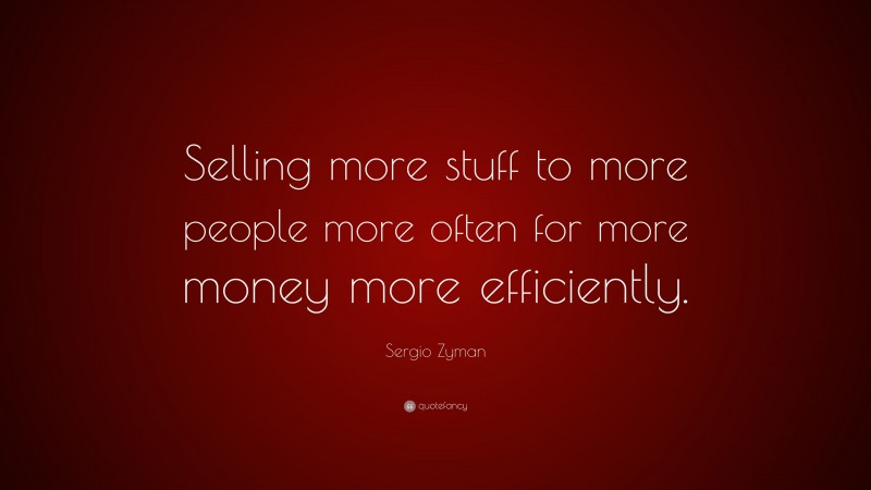 Sergio Zyman Quote: “Selling more stuff to more people more often for more money more efficiently.”