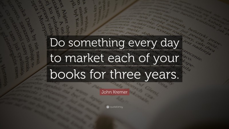 John Kremer Quote: “Do something every day to market each of your books for three years.”