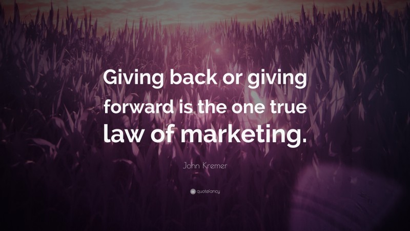 John Kremer Quote: “Giving back or giving forward is the one true law of marketing.”