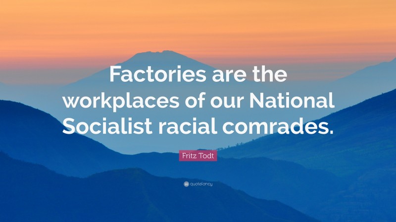 Fritz Todt Quote: “Factories are the workplaces of our National Socialist racial comrades.”