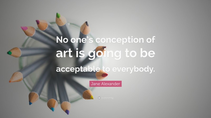 Jane Alexander Quote: “No one’s conception of art is going to be acceptable to everybody.”