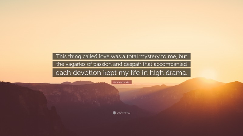 Jane Alexander Quote: “This thing called love was a total mystery to me, but the vagaries of passion and despair that accompanied each devotion kept my life in high drama.”