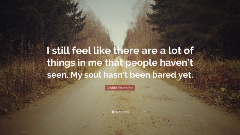 Gedde Watanabe Quote: “I still feel like there are a lot of things in me that people haven’t seen. My soul hasn’t been bared yet.”