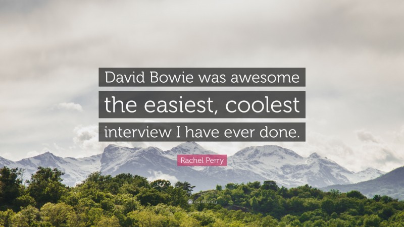 Rachel Perry Quote: “David Bowie was awesome the easiest, coolest interview I have ever done.”