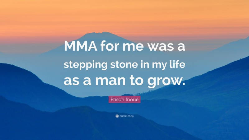 Enson Inoue Quote: “MMA for me was a stepping stone in my life as a man to grow.”