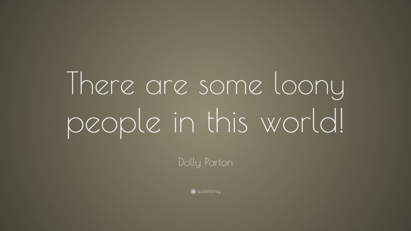 Dolly Parton Quote: “There are some loony people in this world!”