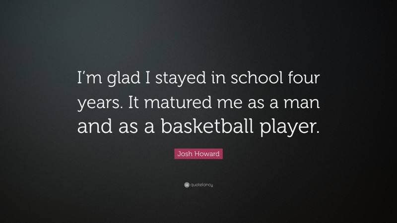Josh Howard Quote: “I’m glad I stayed in school four years. It matured me as a man and as a basketball player.”