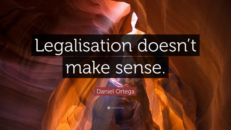 Daniel Ortega Quote: “Legalisation doesn’t make sense.”
