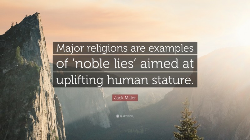 Jack Miller Quote: “Major religions are examples of ‘noble lies’ aimed at uplifting human stature.”