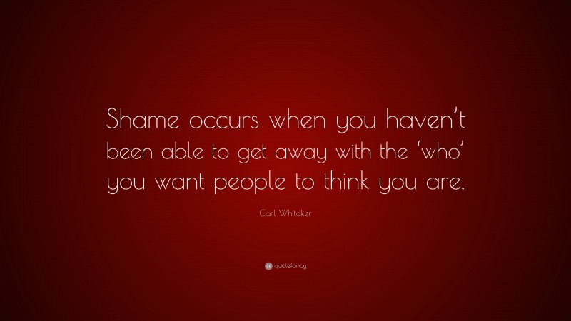 Carl Whitaker Quote: “Shame occurs when you haven’t been able to get away with the ‘who’ you want people to think you are.”