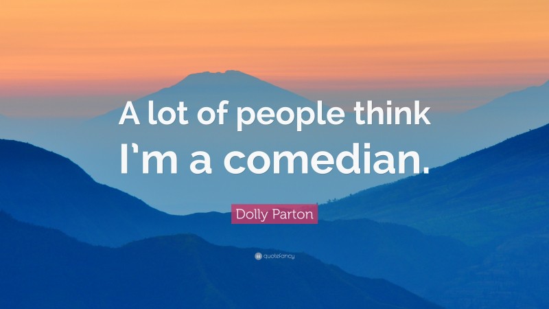 Dolly Parton Quote: “A lot of people think I’m a comedian.”